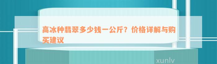 高冰种翡翠多少钱一公斤？价格详解与购买建议