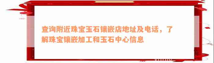 查询附近珠宝玉石镶嵌店地址及电话，了解珠宝镶嵌加工和玉石中心信息