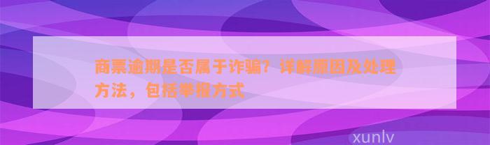 商票逾期是否属于诈骗？详解原因及处理方法，包括举报方式