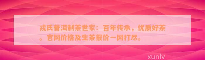 戎氏普洱制茶世家：百年传承，优质好茶。官网价格及生茶报价一网打尽。