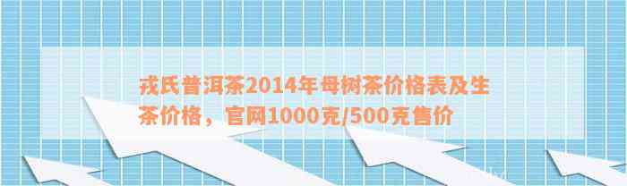 戎氏普洱茶2014年母树茶价格表及生茶价格，官网1000克/500克售价