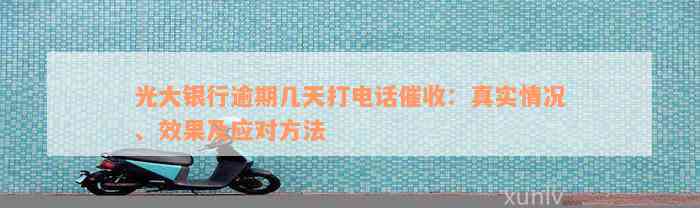 光大银行逾期几天打电话催收：真实情况、效果及应对方法