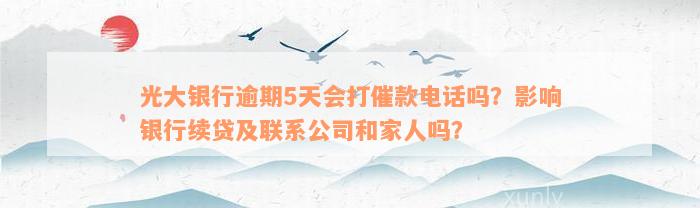 光大银行逾期5天会打催款电话吗？影响银行续贷及联系公司和家人吗？