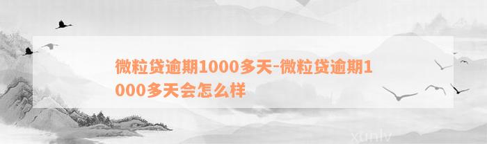 微粒贷逾期1000多天-微粒贷逾期1000多天会怎么样