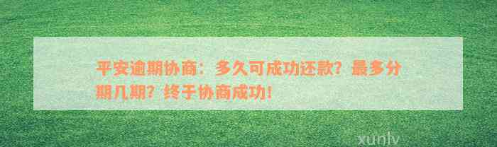 平安逾期协商：多久可成功还款？最多分期几期？终于协商成功！