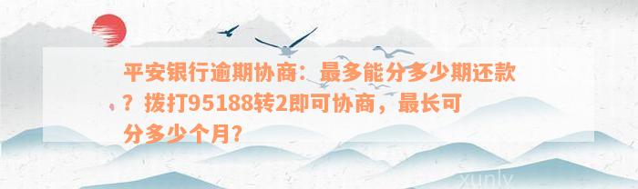 平安银行逾期协商：最多能分多少期还款？拨打95188转2即可协商，最长可分多少个月？