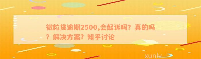 微粒贷逾期2500,会起诉吗？真的吗？解决方案？知乎讨论