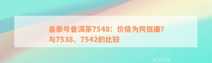 昌泰号普洱茶7548：价格为何低廉？与7538、7542的比较