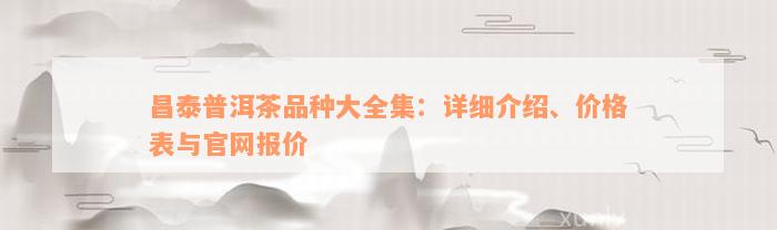 昌泰普洱茶品种大全集：详细介绍、价格表与官网报价