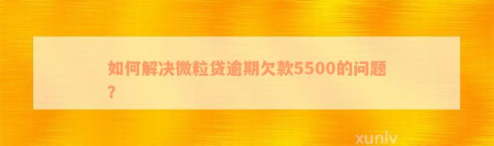 如何解决微粒贷逾期欠款5500的问题？