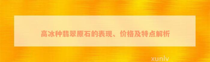 高冰种翡翠原石的表现、价格及特点解析