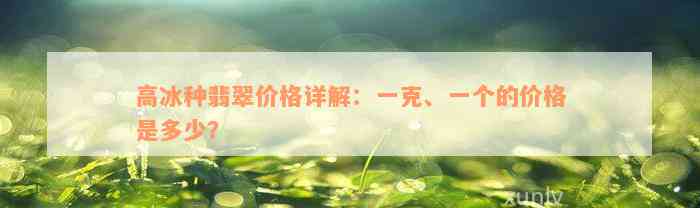 高冰种翡翠价格详解：一克、一个的价格是多少？