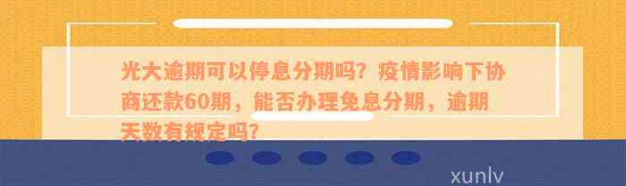 光大逾期可以停息分期吗？疫情影响下协商还款60期，能否办理免息分期，逾期天数有规定吗？