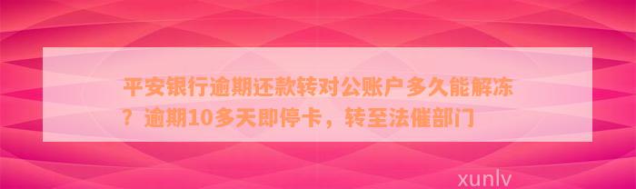 平安银行逾期还款转对公账户多久能解冻？逾期10多天即停卡，转至法催部门