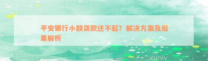 平安银行小额贷款还不起？解决方案及后果解析