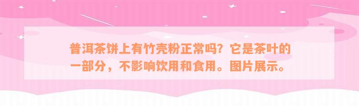 普洱茶饼上有竹壳粉正常吗？它是茶叶的一部分，不影响饮用和食用。图片展示。