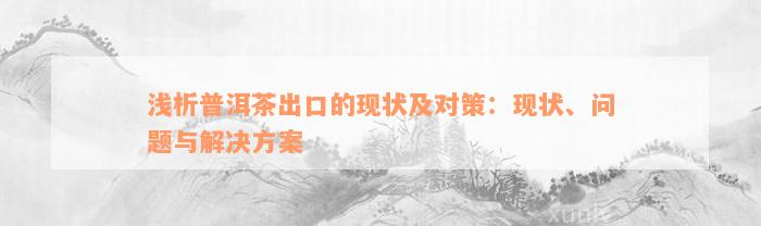 浅析普洱茶出口的现状及对策：现状、问题与解决方案