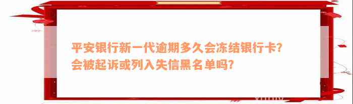 平安银行新一代逾期多久会冻结银行卡？会被起诉或列入失信黑名单吗？