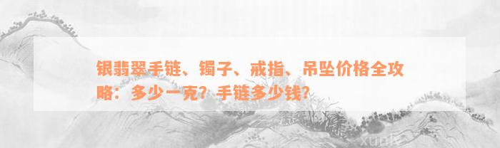 银翡翠手链、镯子、戒指、吊坠价格全攻略：多少一克？手链多少钱？