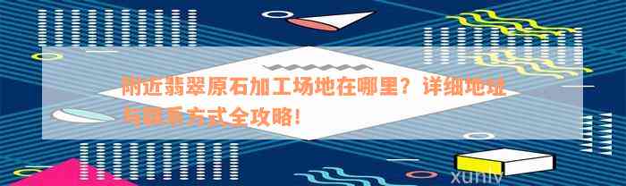 附近翡翠原石加工场地在哪里？详细地址与联系方式全攻略！