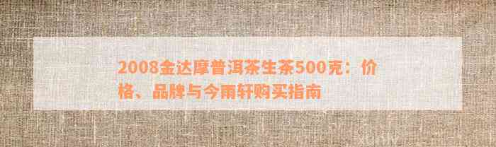 2008金达摩普洱茶生茶500克：价格、品牌与今雨轩购买指南