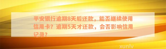 平安银行逾期8天后还款，能否继续使用信用卡？逾期5天才还款，会否影响信用记录？