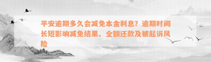 平安逾期多久会减免本金利息？逾期时间长短影响减免结果、全额还款及被起诉风险