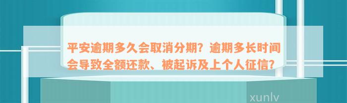 平安逾期多久会取消分期？逾期多长时间会导致全额还款、被起诉及上个人征信？