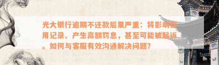 光大银行逾期不还款后果严重：将影响信用记录、产生高额罚息，甚至可能被起诉。如何与客服有效沟通解决问题？