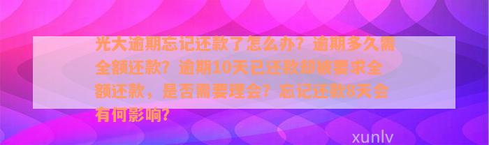 光大逾期忘记还款了怎么办？逾期多久需全额还款？逾期10天已还款却被要求全额还款，是否需要理会？忘记还款8天会有何影响？