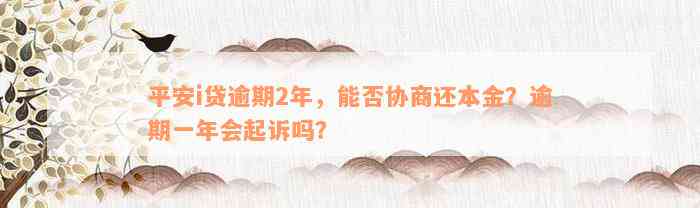 平安i贷逾期2年，能否协商还本金？逾期一年会起诉吗？