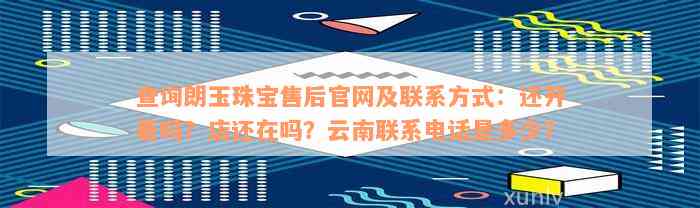 查询朗玉珠宝售后官网及联系方式：还开着吗？店还在吗？云南联系电话是多少？