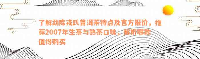 了解勐库戎氏普洱茶特点及官方报价，推荐2007年生茶与熟茶口味，解析哪款值得购买