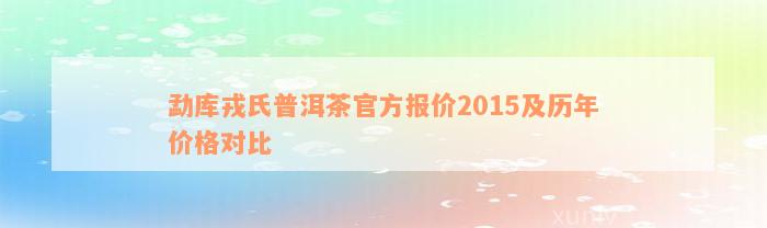 勐库戎氏普洱茶官方报价2015及历年价格对比