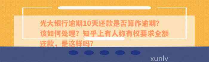 光大银行逾期10天还款是否算作逾期？该如何处理？知乎上有人称有权要求全额还款，是这样吗？