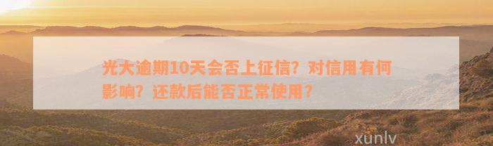 光大逾期10天会否上征信？对信用有何影响？还款后能否正常使用？