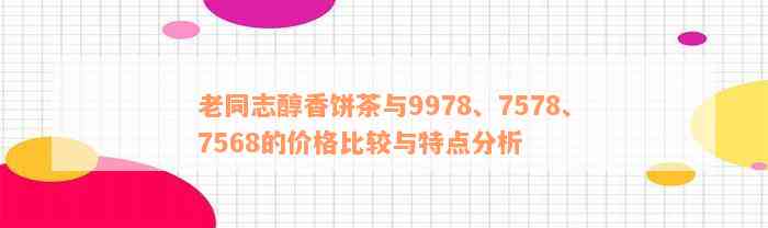 老同志醇香饼茶与9978、7578、7568的价格比较与特点分析