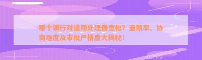 哪个银行对逾期处理最宽松？逾期率、协商难度及审批严格度大揭秘！