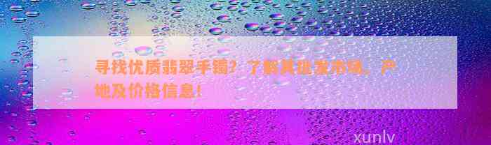 寻找优质翡翠手镯？了解其批发市场、产地及价格信息！