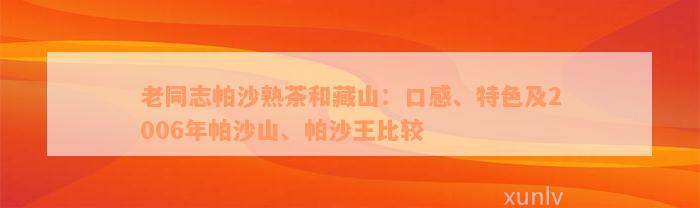 老同志帕沙熟茶和藏山：口感、特色及2006年帕沙山、帕沙王比较