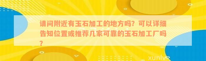 请问附近有玉石加工的地方吗？可以详细告知位置或推荐几家可靠的玉石加工厂吗？