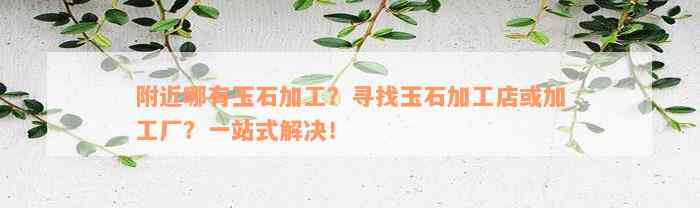 附近哪有玉石加工？寻找玉石加工店或加工厂？一站式解决！