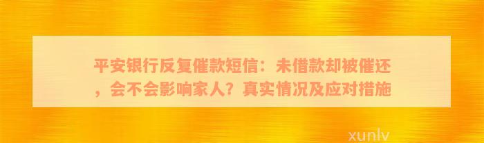 平安银行反复催款短信：未借款却被催还，会不会影响家人？真实情况及应对措施