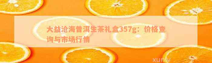 大益沧海普洱生茶礼盒357g：价格查询与市场行情