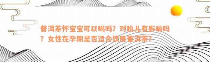 普洱茶怀宝宝可以喝吗？对胎儿有影响吗？女性在孕期是否适合饮用普洱茶？