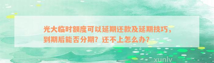 光大临时额度可以延期还款及延期技巧，到期后能否分期？还不上怎么办？