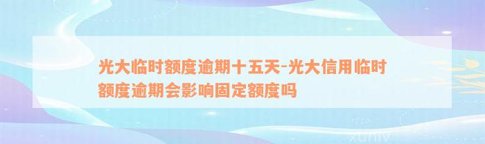 光大临时额度逾期十五天-光大信用临时额度逾期会影响固定额度吗