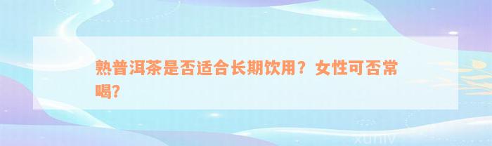 熟普洱茶是否适合长期饮用？女性可否常喝？