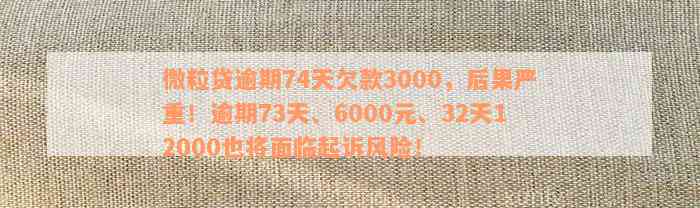 微粒贷逾期74天欠款3000，后果严重！逾期73天、6000元、32天12000也将面临起诉风险！