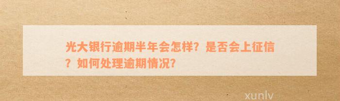 光大银行逾期半年会怎样？是否会上征信？如何处理逾期情况？